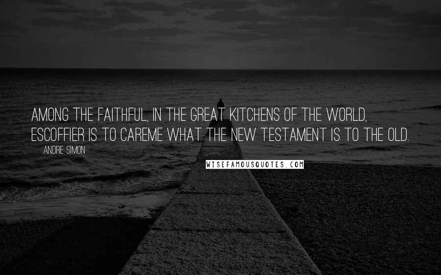 Andre Simon Quotes: Among the faithful, in the great kitchens of the world, Escoffier is to Careme what the New Testament is to the Old.