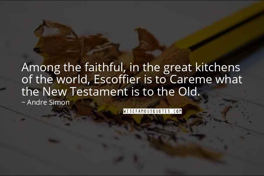 Andre Simon Quotes: Among the faithful, in the great kitchens of the world, Escoffier is to Careme what the New Testament is to the Old.