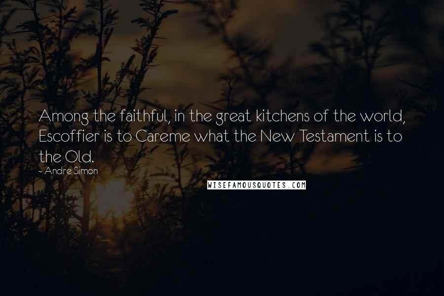 Andre Simon Quotes: Among the faithful, in the great kitchens of the world, Escoffier is to Careme what the New Testament is to the Old.