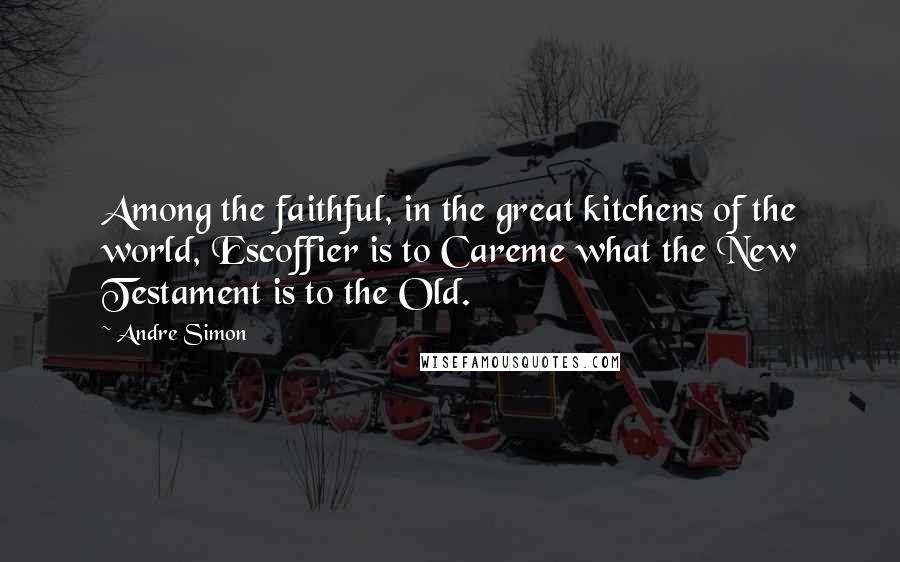 Andre Simon Quotes: Among the faithful, in the great kitchens of the world, Escoffier is to Careme what the New Testament is to the Old.