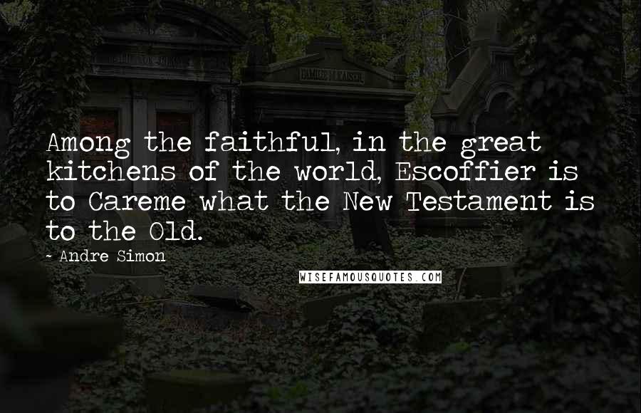 Andre Simon Quotes: Among the faithful, in the great kitchens of the world, Escoffier is to Careme what the New Testament is to the Old.