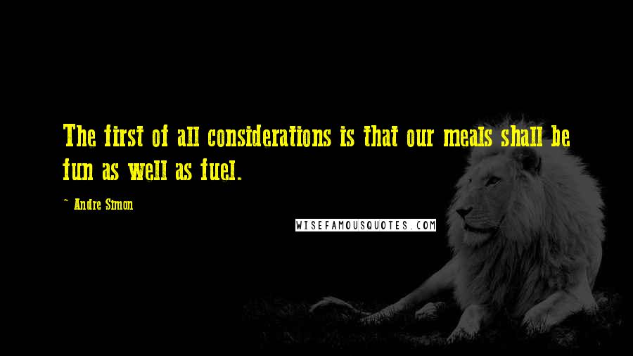 Andre Simon Quotes: The first of all considerations is that our meals shall be fun as well as fuel.