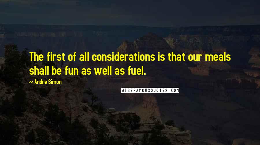 Andre Simon Quotes: The first of all considerations is that our meals shall be fun as well as fuel.