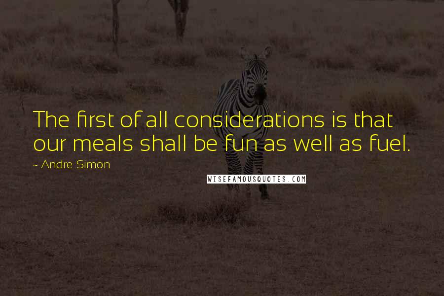Andre Simon Quotes: The first of all considerations is that our meals shall be fun as well as fuel.
