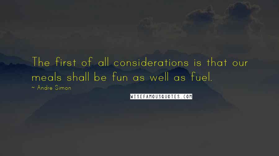 Andre Simon Quotes: The first of all considerations is that our meals shall be fun as well as fuel.