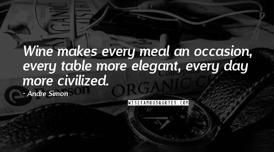 Andre Simon Quotes: Wine makes every meal an occasion, every table more elegant, every day more civilized.