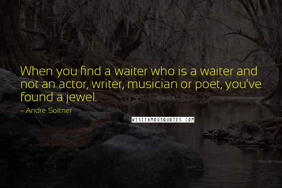 Andre Soltner Quotes: When you find a waiter who is a waiter and not an actor, writer, musician or poet, you've found a jewel.