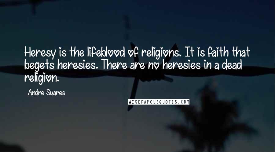 Andre Suares Quotes: Heresy is the lifeblood of religions. It is faith that begets heresies. There are no heresies in a dead religion.