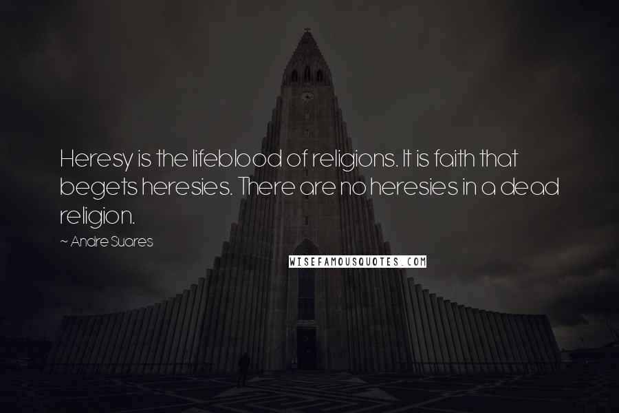 Andre Suares Quotes: Heresy is the lifeblood of religions. It is faith that begets heresies. There are no heresies in a dead religion.