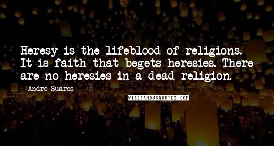 Andre Suares Quotes: Heresy is the lifeblood of religions. It is faith that begets heresies. There are no heresies in a dead religion.