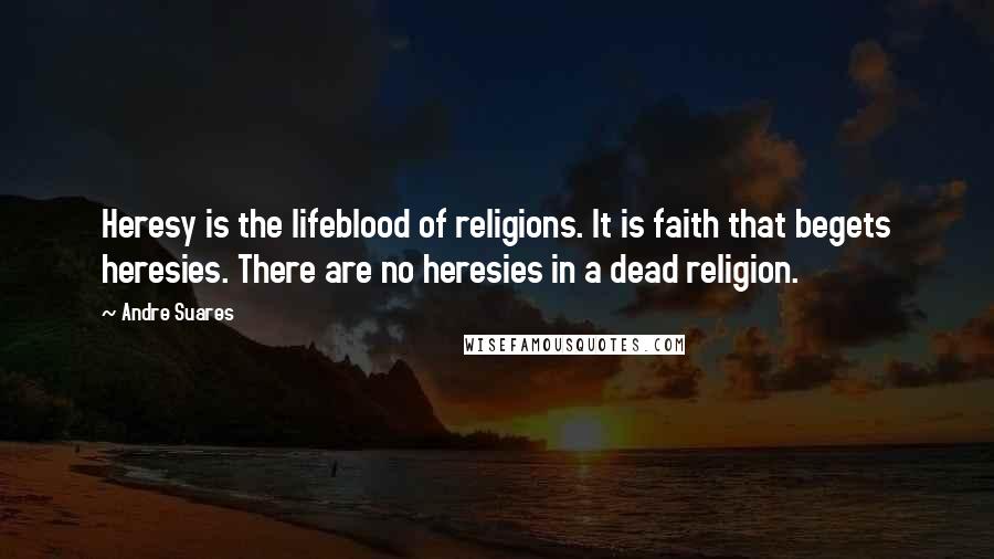 Andre Suares Quotes: Heresy is the lifeblood of religions. It is faith that begets heresies. There are no heresies in a dead religion.