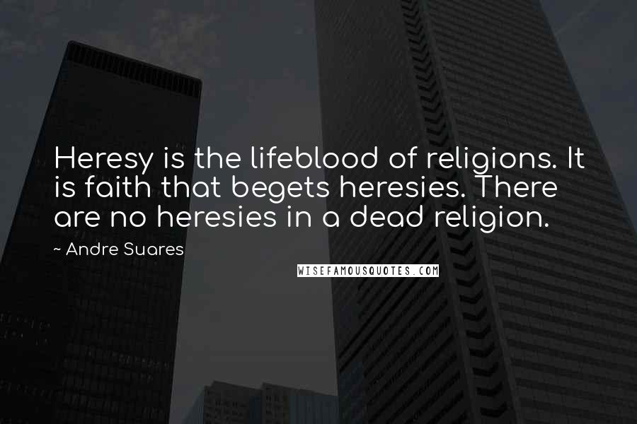 Andre Suares Quotes: Heresy is the lifeblood of religions. It is faith that begets heresies. There are no heresies in a dead religion.