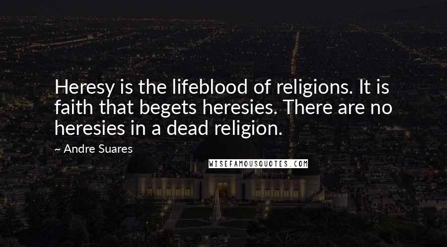 Andre Suares Quotes: Heresy is the lifeblood of religions. It is faith that begets heresies. There are no heresies in a dead religion.