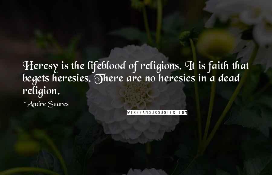 Andre Suares Quotes: Heresy is the lifeblood of religions. It is faith that begets heresies. There are no heresies in a dead religion.