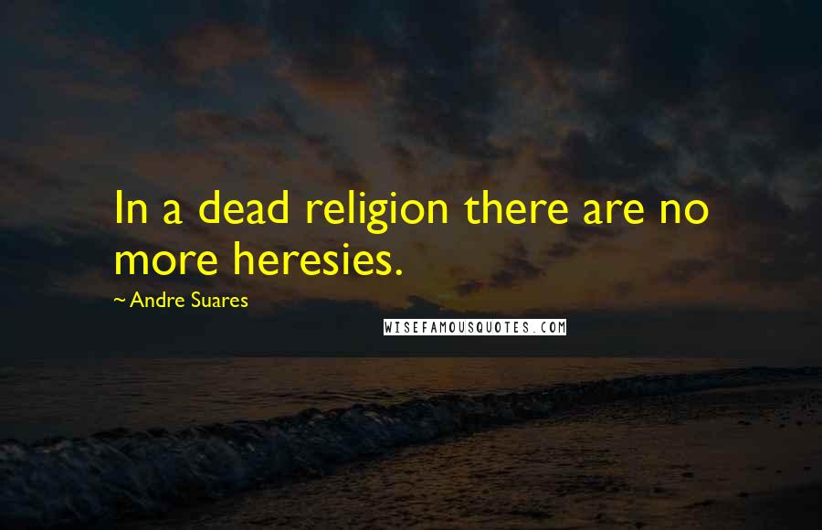 Andre Suares Quotes: In a dead religion there are no more heresies.