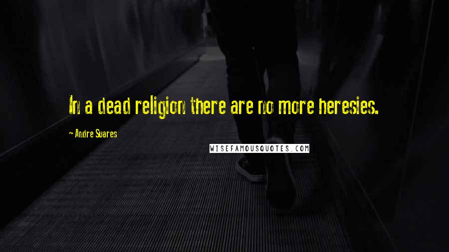 Andre Suares Quotes: In a dead religion there are no more heresies.