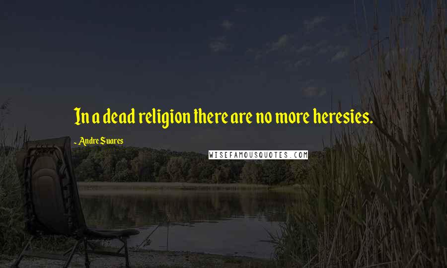 Andre Suares Quotes: In a dead religion there are no more heresies.