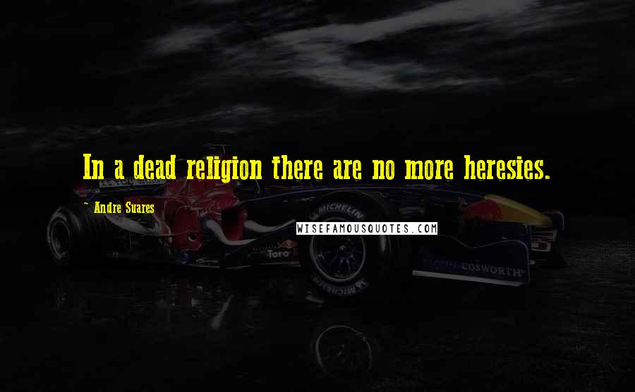 Andre Suares Quotes: In a dead religion there are no more heresies.