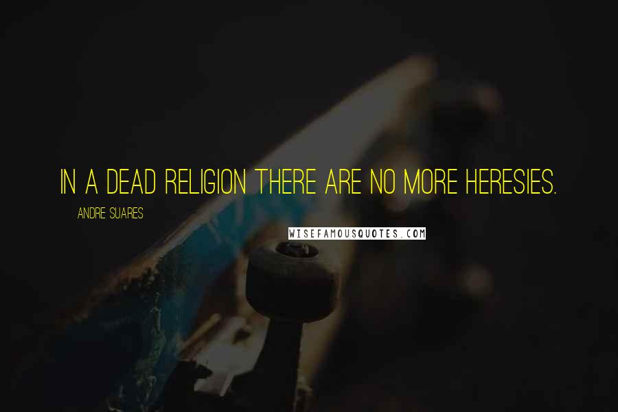 Andre Suares Quotes: In a dead religion there are no more heresies.