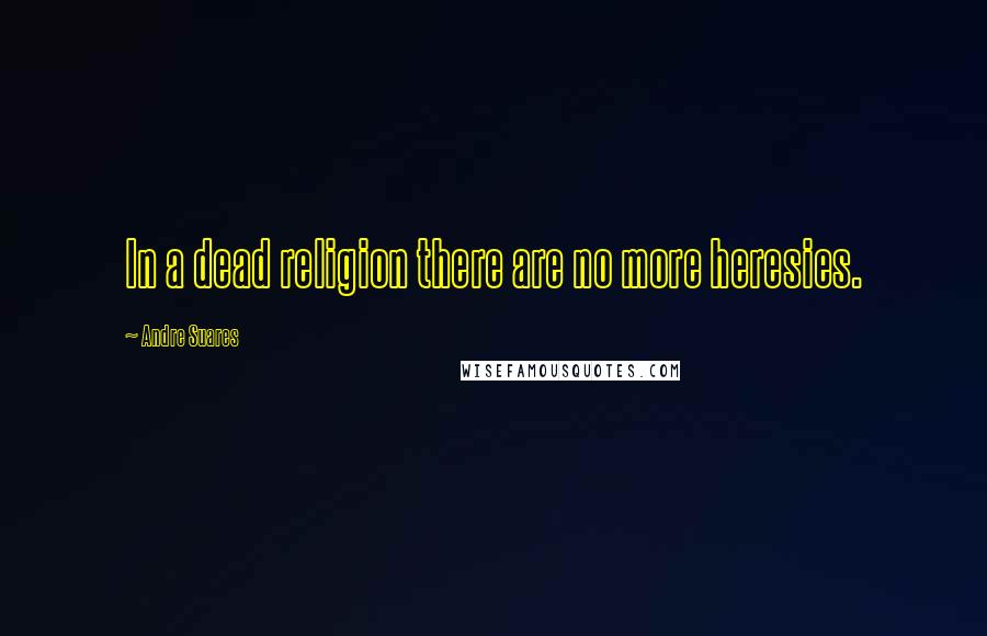 Andre Suares Quotes: In a dead religion there are no more heresies.