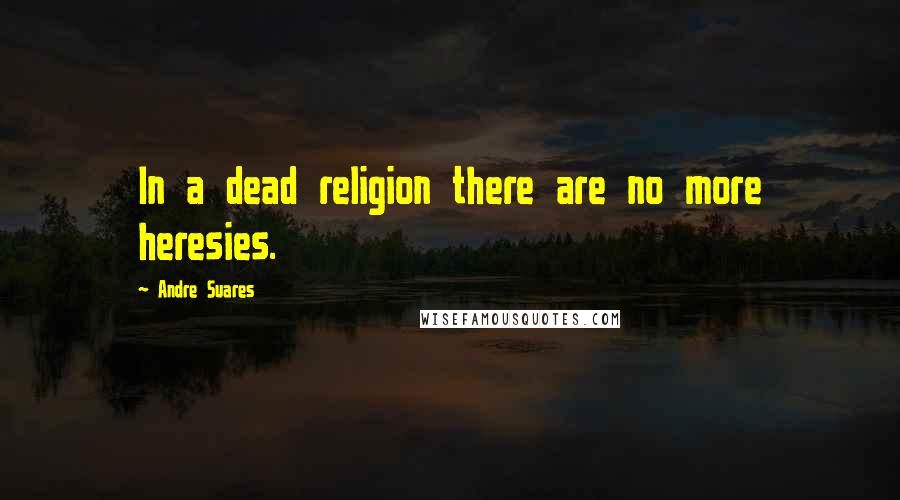 Andre Suares Quotes: In a dead religion there are no more heresies.