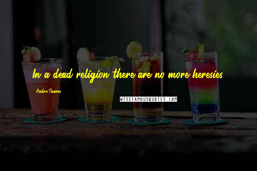 Andre Suares Quotes: In a dead religion there are no more heresies.