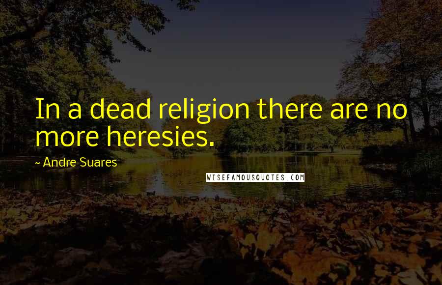 Andre Suares Quotes: In a dead religion there are no more heresies.