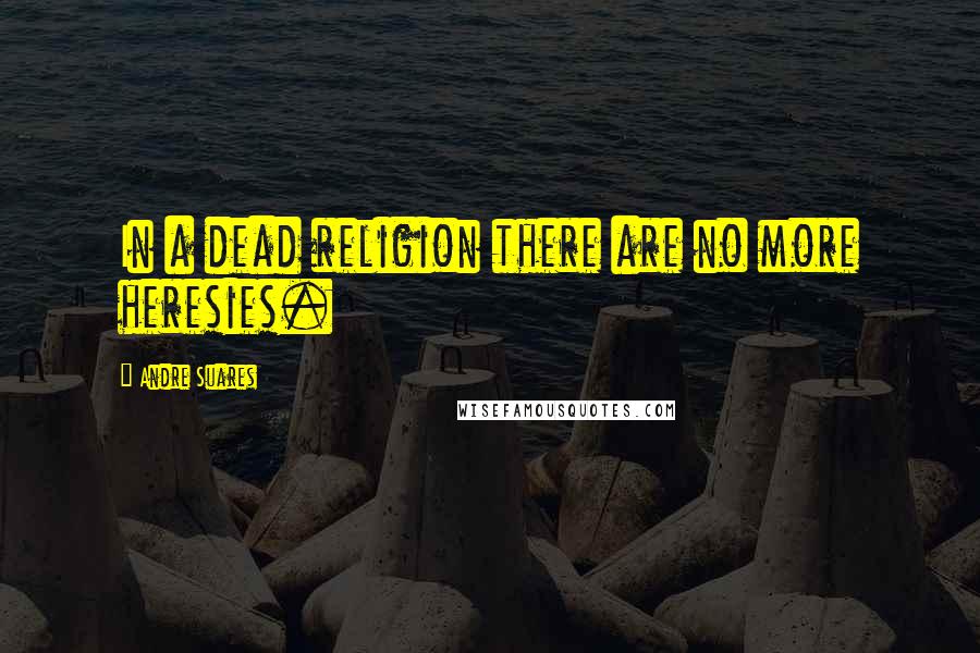 Andre Suares Quotes: In a dead religion there are no more heresies.
