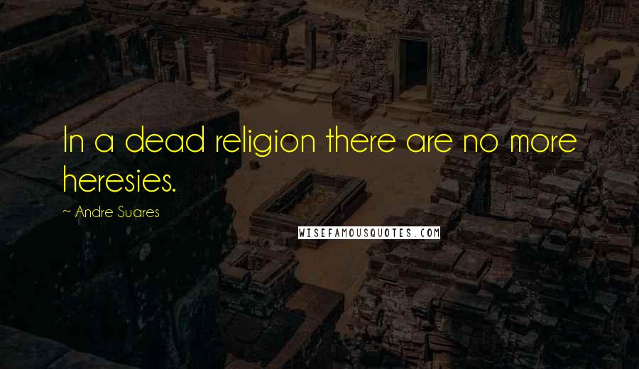 Andre Suares Quotes: In a dead religion there are no more heresies.