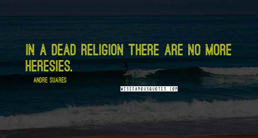 Andre Suares Quotes: In a dead religion there are no more heresies.