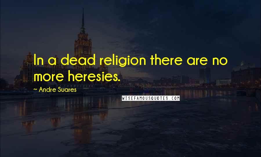 Andre Suares Quotes: In a dead religion there are no more heresies.