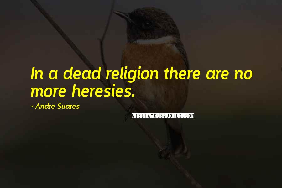 Andre Suares Quotes: In a dead religion there are no more heresies.