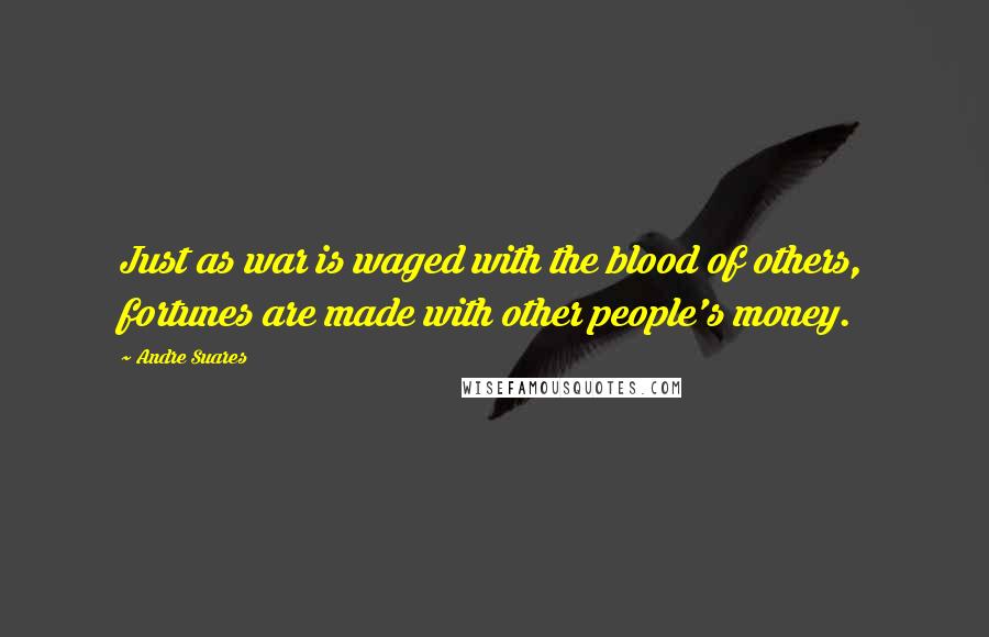 Andre Suares Quotes: Just as war is waged with the blood of others, fortunes are made with other people's money.