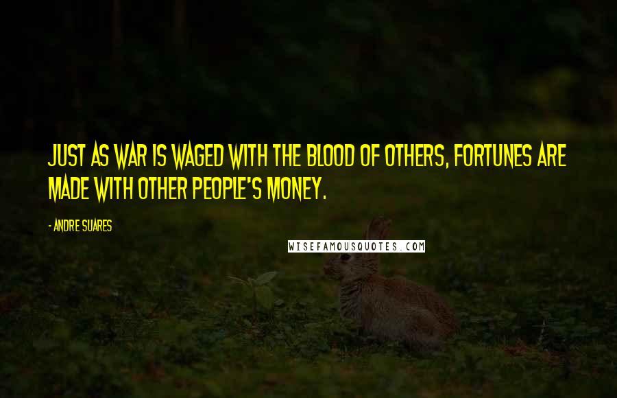 Andre Suares Quotes: Just as war is waged with the blood of others, fortunes are made with other people's money.