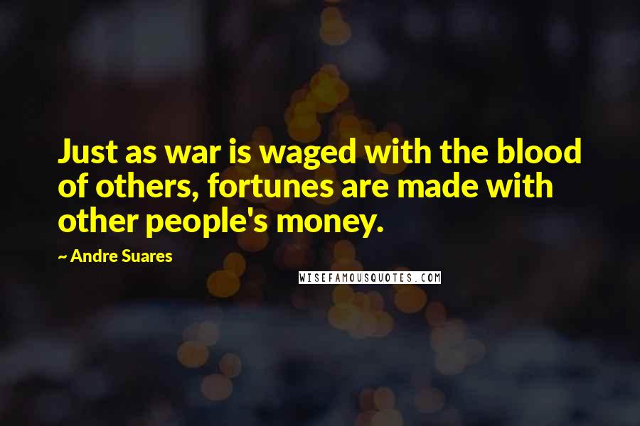 Andre Suares Quotes: Just as war is waged with the blood of others, fortunes are made with other people's money.