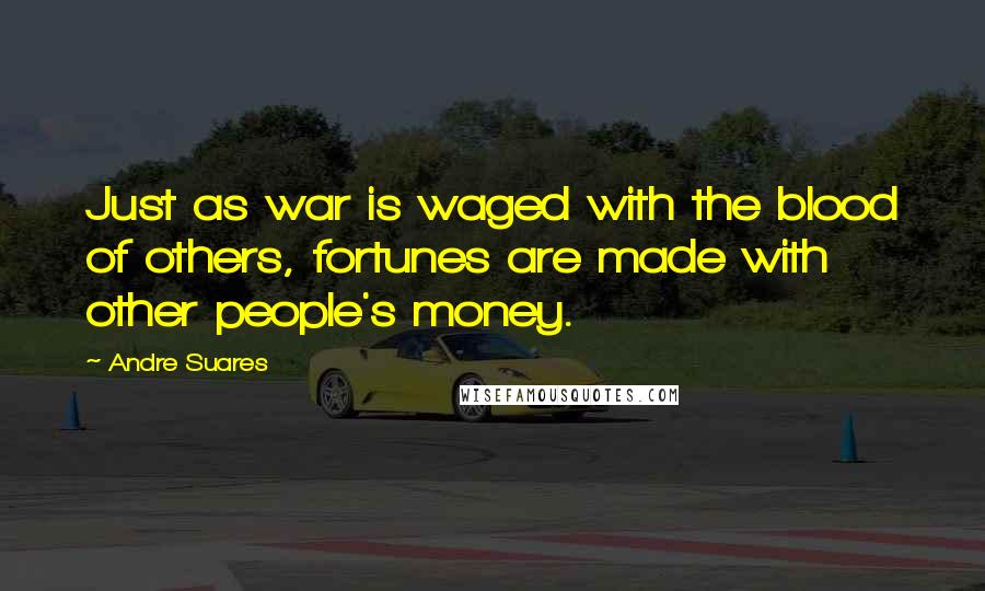 Andre Suares Quotes: Just as war is waged with the blood of others, fortunes are made with other people's money.