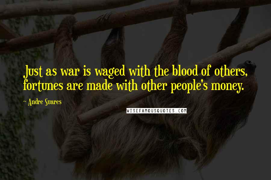 Andre Suares Quotes: Just as war is waged with the blood of others, fortunes are made with other people's money.