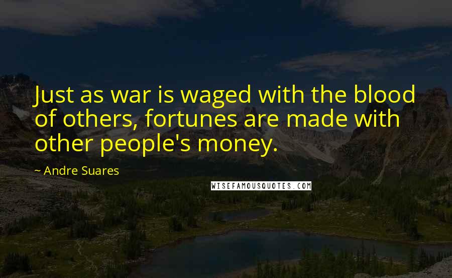 Andre Suares Quotes: Just as war is waged with the blood of others, fortunes are made with other people's money.