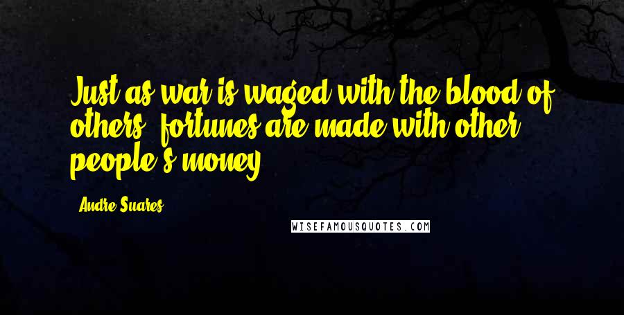 Andre Suares Quotes: Just as war is waged with the blood of others, fortunes are made with other people's money.