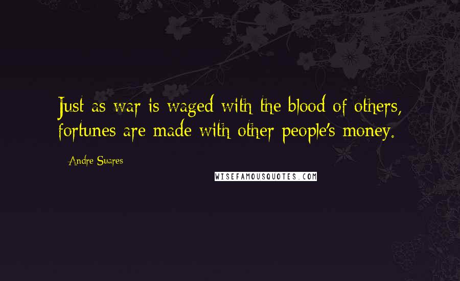 Andre Suares Quotes: Just as war is waged with the blood of others, fortunes are made with other people's money.