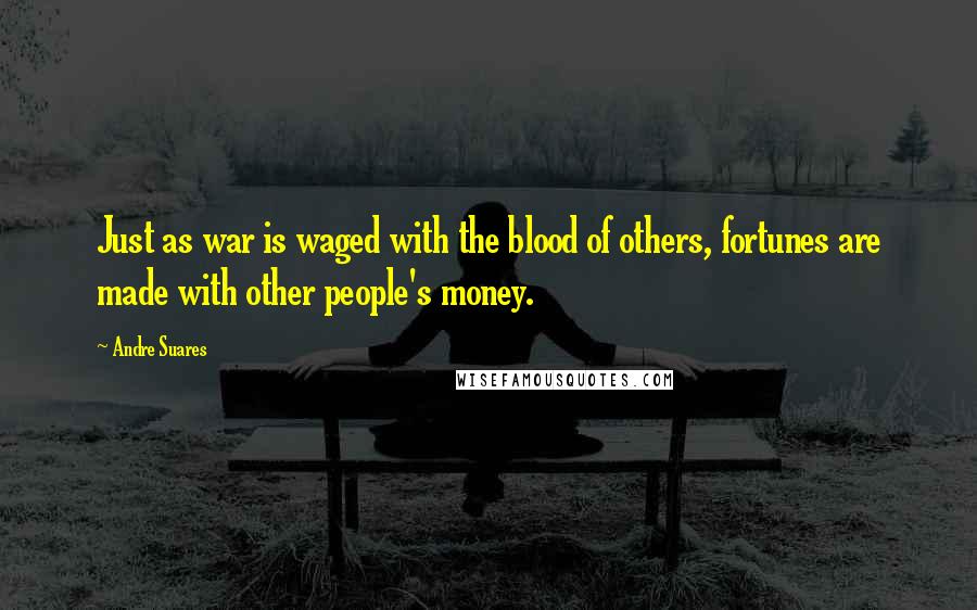 Andre Suares Quotes: Just as war is waged with the blood of others, fortunes are made with other people's money.