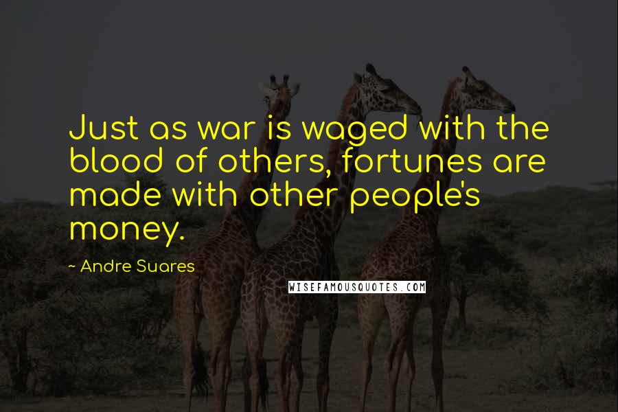 Andre Suares Quotes: Just as war is waged with the blood of others, fortunes are made with other people's money.