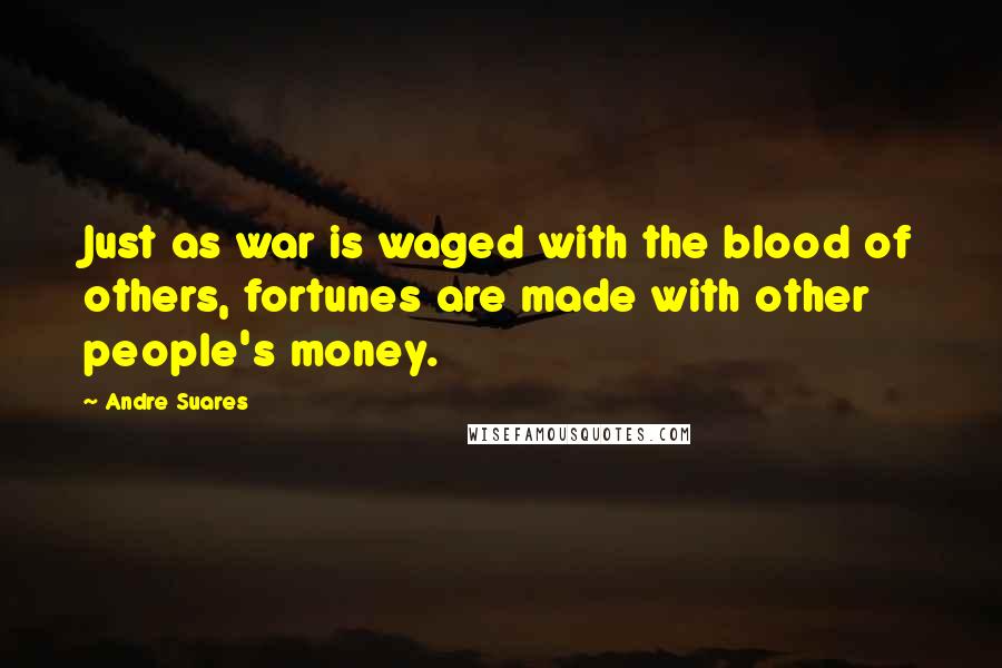 Andre Suares Quotes: Just as war is waged with the blood of others, fortunes are made with other people's money.