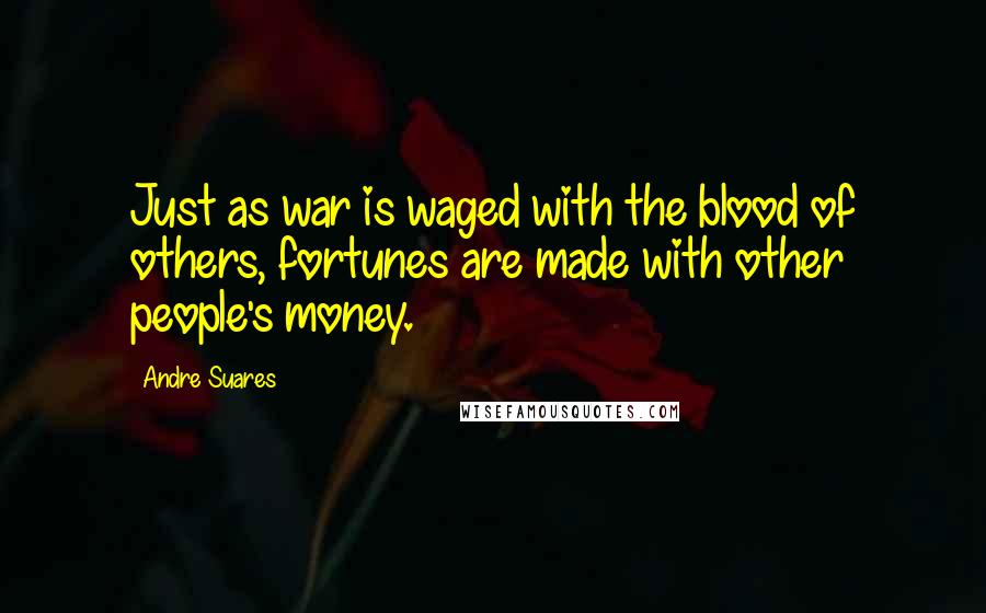 Andre Suares Quotes: Just as war is waged with the blood of others, fortunes are made with other people's money.