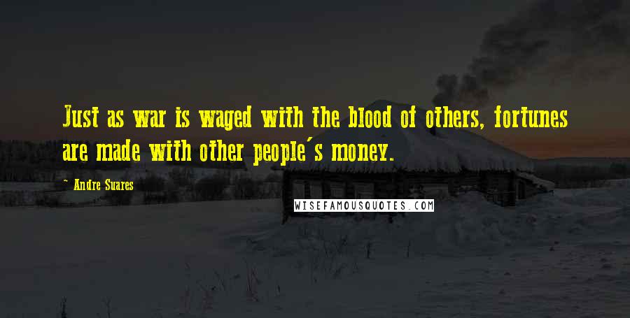 Andre Suares Quotes: Just as war is waged with the blood of others, fortunes are made with other people's money.