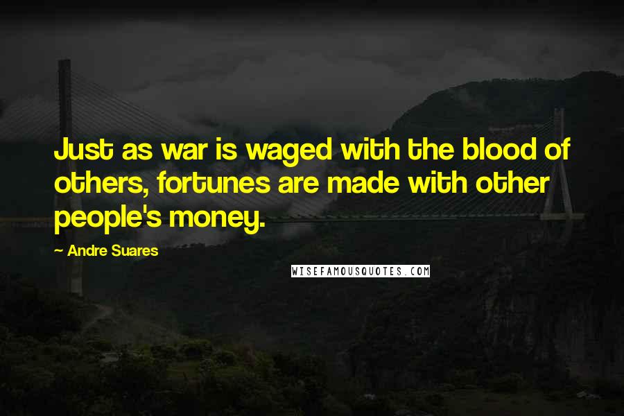 Andre Suares Quotes: Just as war is waged with the blood of others, fortunes are made with other people's money.