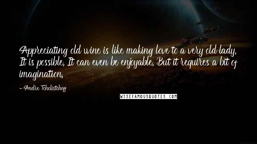 Andre Tchelistcheff Quotes: Appreciating old wine is like making love to a very old lady. It is possible. It can even be enjoyable. But it requires a bit of imagination.