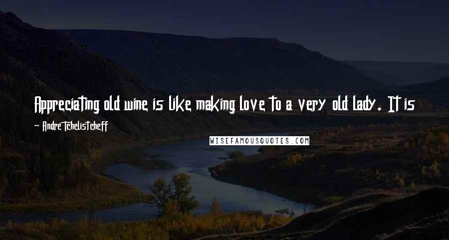 Andre Tchelistcheff Quotes: Appreciating old wine is like making love to a very old lady. It is possible. It can even be enjoyable. But it requires a bit of imagination.