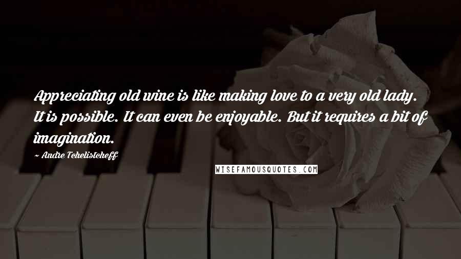 Andre Tchelistcheff Quotes: Appreciating old wine is like making love to a very old lady. It is possible. It can even be enjoyable. But it requires a bit of imagination.