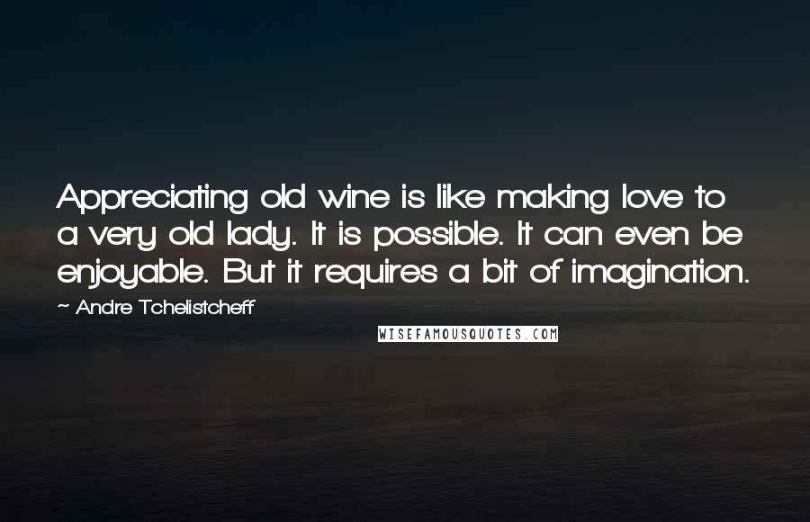 Andre Tchelistcheff Quotes: Appreciating old wine is like making love to a very old lady. It is possible. It can even be enjoyable. But it requires a bit of imagination.